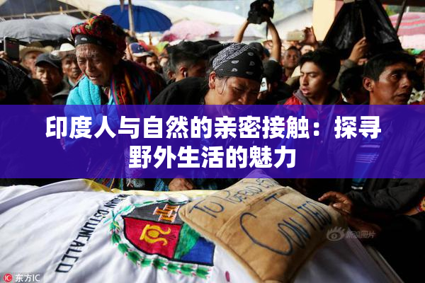 印度人与自然的亲密接触：探寻野外生活的魅力
