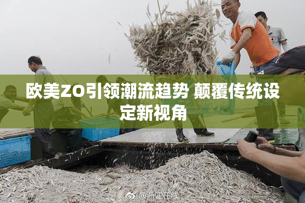 欧美ZO引领潮流趋势 颠覆传统设定新视角