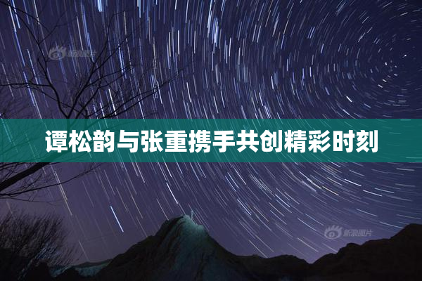 谭松韵与张重携手共创精彩时刻