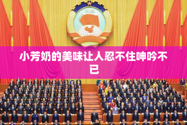 小芳奶的美味让人忍不住呻吟不已