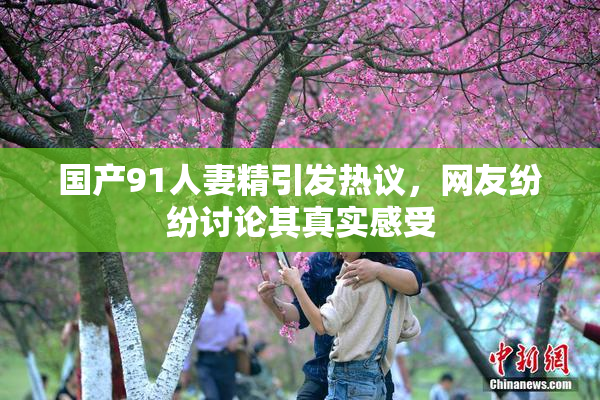 国产91人妻精引发热议，网友纷纷讨论其真实感受