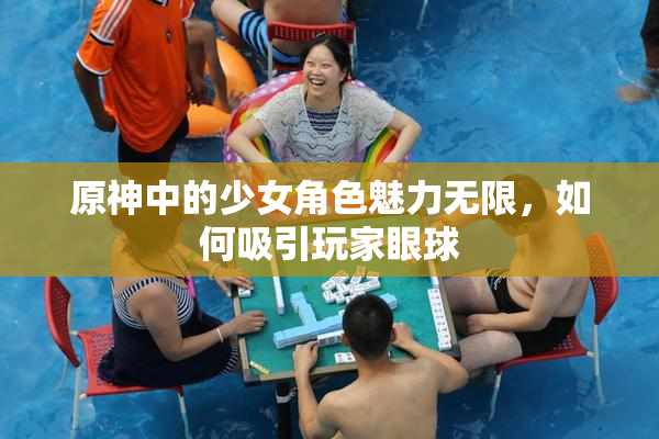 原神中的少女角色魅力无限，如何吸引玩家眼球