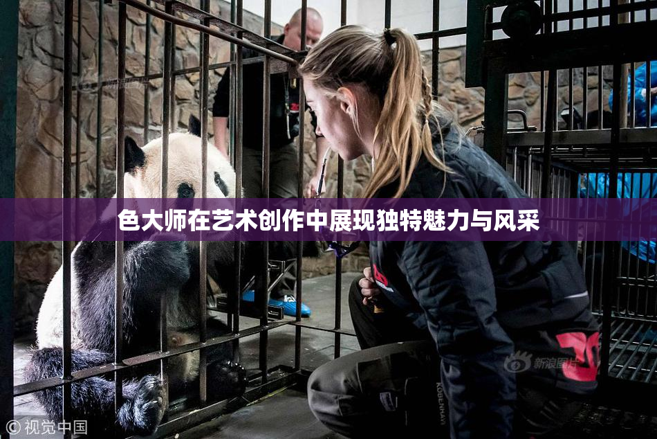 色大师在艺术创作中展现独特魅力与风采