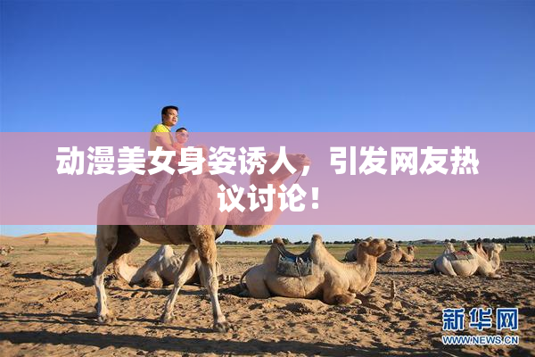 动漫美女身姿诱人，引发网友热议讨论！