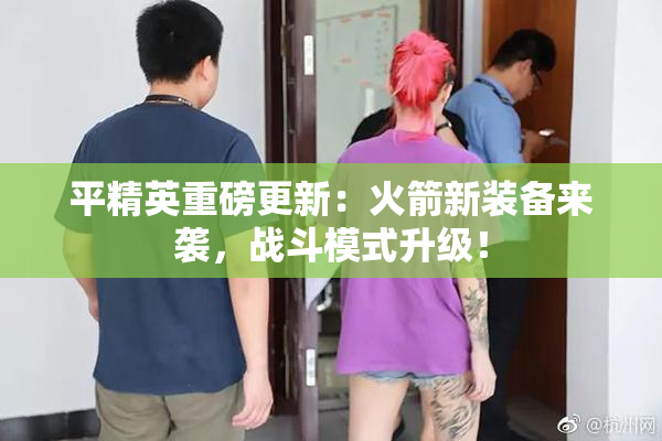 平精英重磅更新：火箭新装备来袭，战斗模式升级！