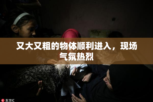 又大又粗的物体顺利进入，现场气氛热烈
