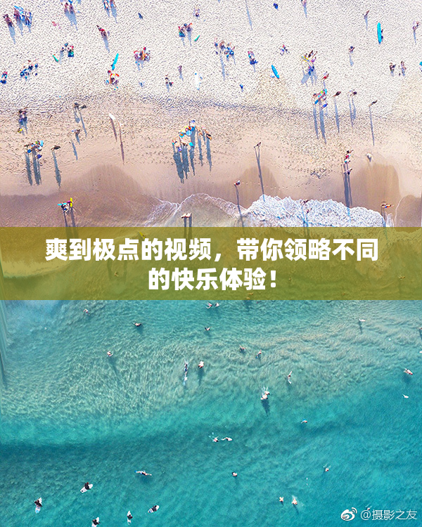 爽到极点的视频，带你领略不同的快乐体验！