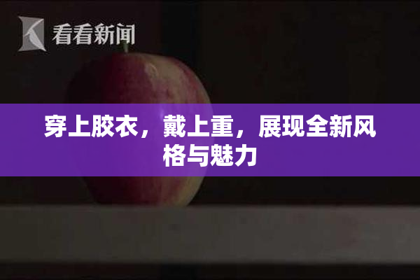 穿上胶衣，戴上重，展现全新风格与魅力