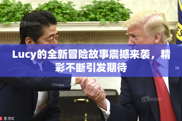 Lucy的全新冒险故事震撼来袭，精彩不断引发期待
