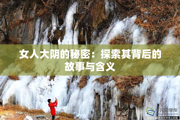 女人大阴的秘密：探索其背后的故事与含义