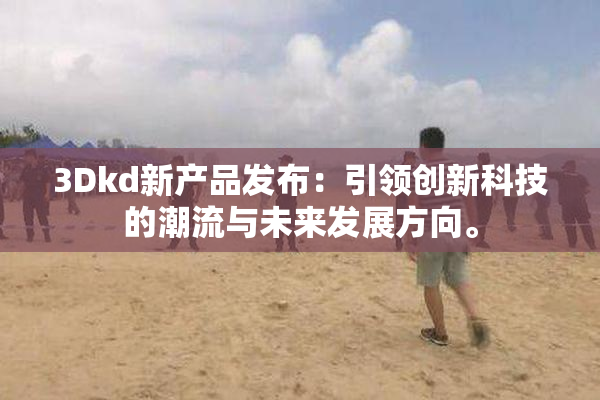 3Dkd新产品发布：引领创新科技的潮流与未来发展方向。