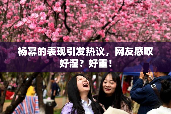 杨幂的表现引发热议，网友感叹好湿？好重！