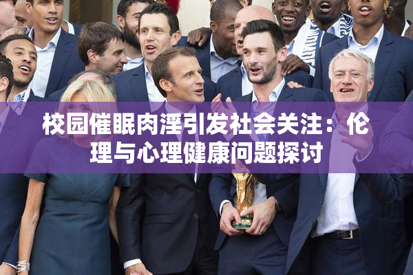 校园催眠肉淫引发社会关注：伦理与心理健康问题探讨
