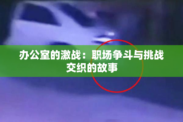 办公室的激战：职场争斗与挑战交织的故事
