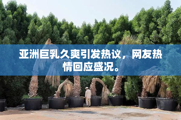 亚洲巨乳久爽引发热议，网友热情回应盛况。