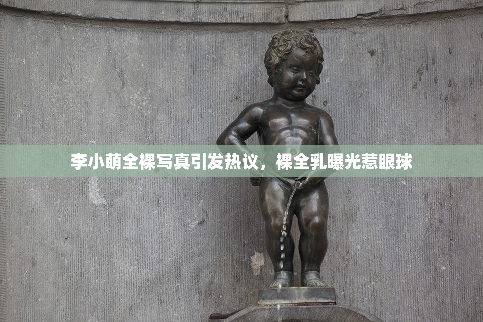 李小萌全裸写真引发热议，裸全乳曝光惹眼球