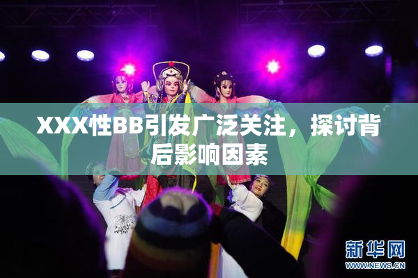 XXX性BB引发广泛关注，探讨背后影响因素