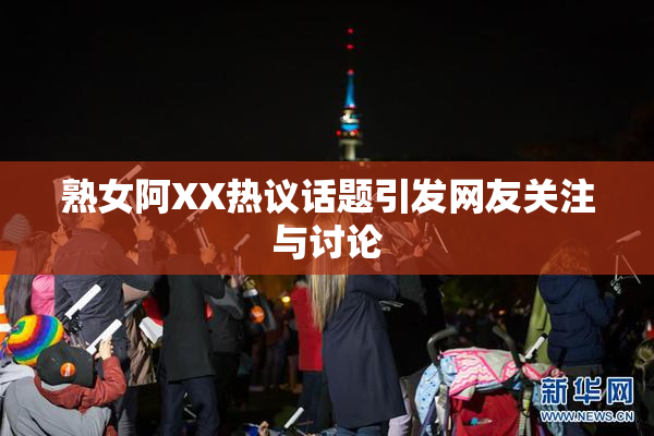 熟女阿XX热议话题引发网友关注与讨论