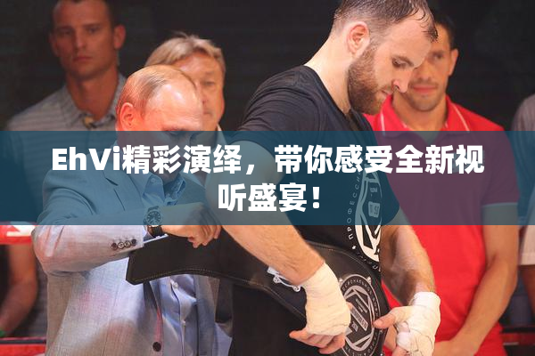 EhVi精彩演绎，带你感受全新视听盛宴！