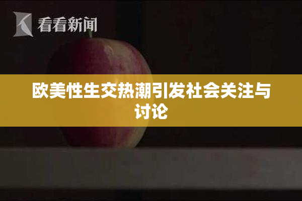 欧美性生交热潮引发社会关注与讨论