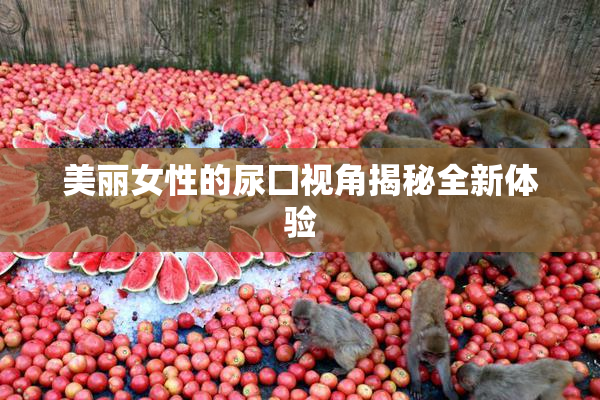 美丽女性的尿囗视角揭秘全新体验