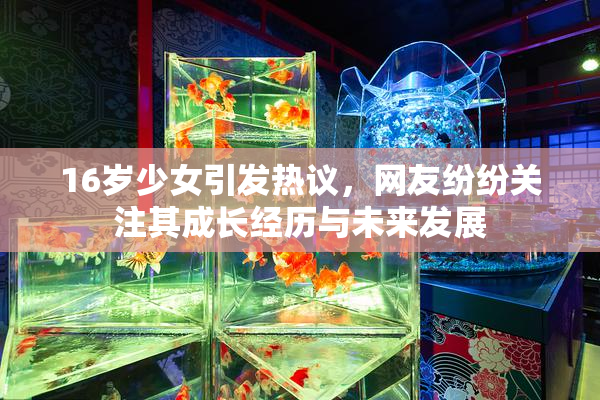16岁少女引发热议，网友纷纷关注其成长经历与未来发展