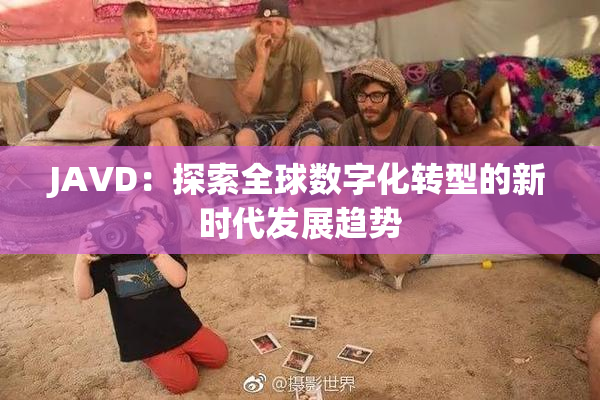 JAVD：探索全球数字化转型的新时代发展趋势