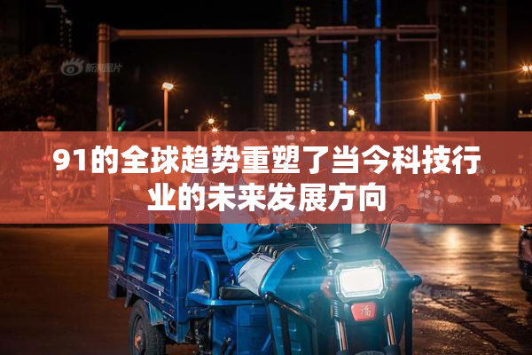 91的全球趋势重塑了当今科技行业的未来发展方向