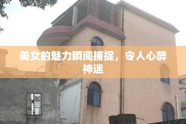美女的魅力瞬间捕捉，令人心醉神迷