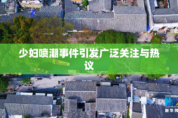 少妇喷潮事件引发广泛关注与热议