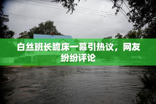 白丝班长跪床一幕引热议，网友纷纷评论