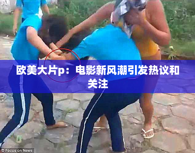 欧美大片p：电影新风潮引发热议和关注