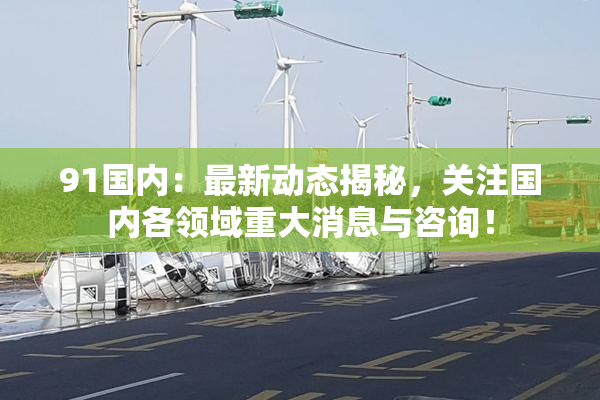 91国内：最新动态揭秘，关注国内各领域重大消息与咨询！