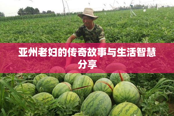 亚州老妇的传奇故事与生活智慧分享