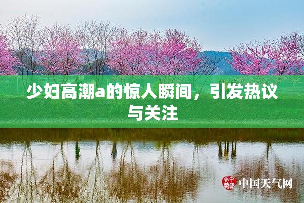 少妇高潮a的惊人瞬间，引发热议与关注