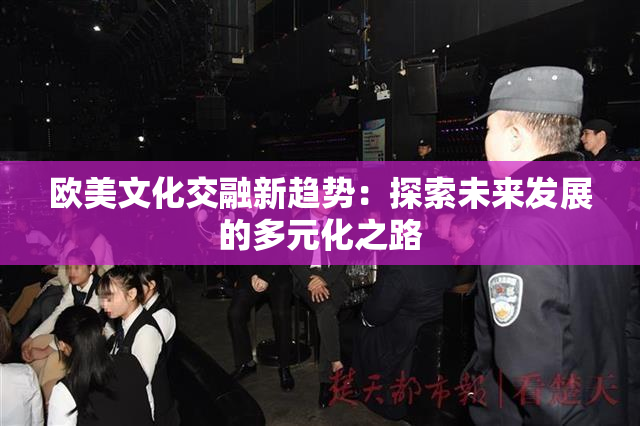欧美文化交融新趋势：探索未来发展的多元化之路