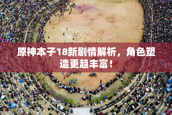 原神本子18新剧情解析，角色塑造更趋丰富！
