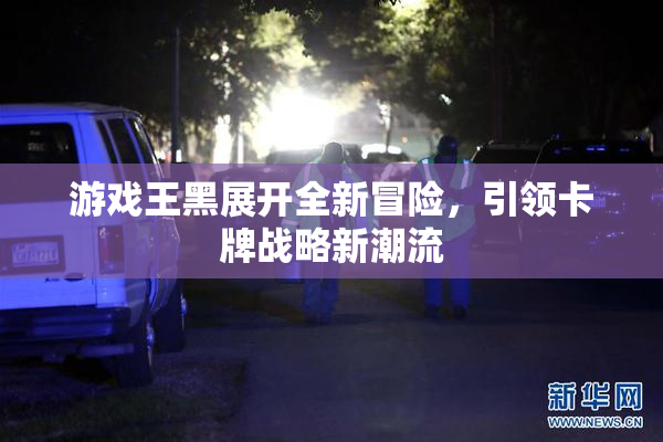 游戏王黑展开全新冒险，引领卡牌战略新潮流