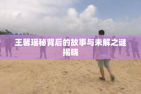 王馨瑶秘背后的故事与未解之谜揭晓