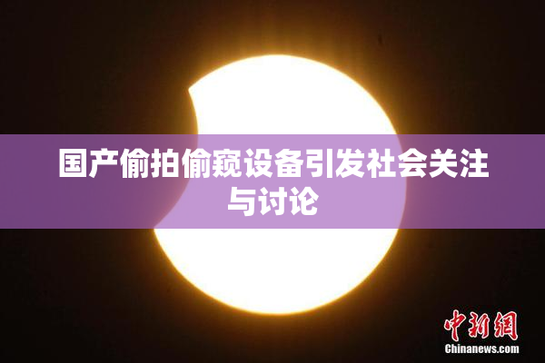 国产偷拍偷窥设备引发社会关注与讨论