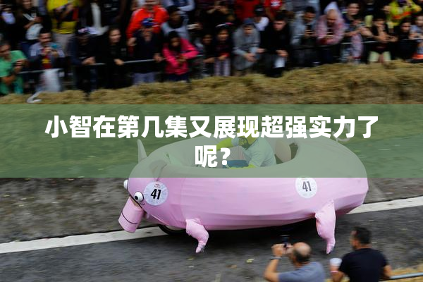小智在第几集又展现超强实力了呢？