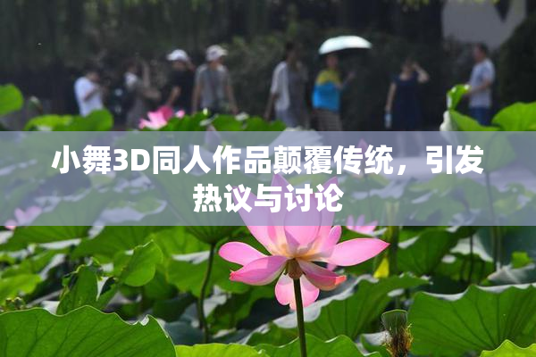 小舞3D同人作品颠覆传统，引发热议与讨论