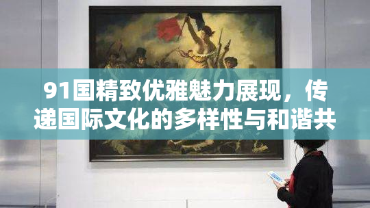 91国精致优雅魅力展现，传递国际文化的多样性与和谐共生。