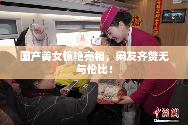 国产美女惊艳亮相，网友齐赞无与伦比！