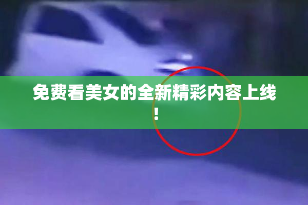 免费看美女的全新精彩内容上线！