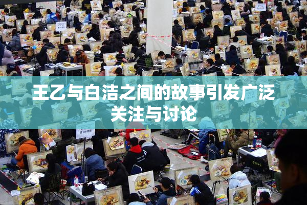 王乙与白洁之间的故事引发广泛关注与讨论