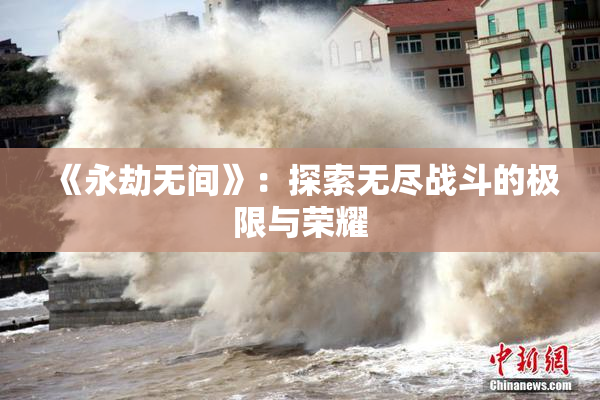 《永劫无间》：探索无尽战斗的极限与荣耀