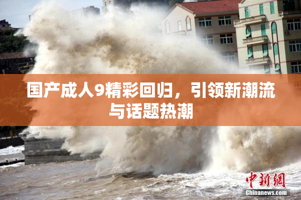 国产成人9精彩回归，引领新潮流与话题热潮
