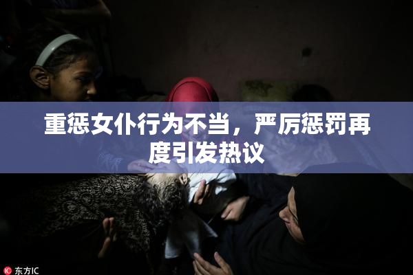 重惩女仆行为不当，严厉惩罚再度引发热议