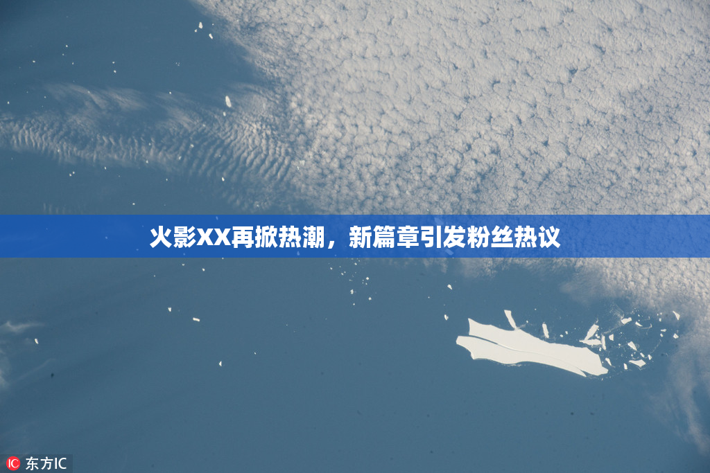 火影XX再掀热潮，新篇章引发粉丝热议